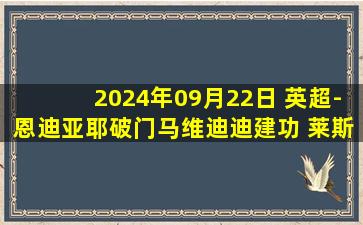 2024年09月22日 英超-恩迪亚耶破门马维迪迪建功 莱斯特城1-1埃弗顿